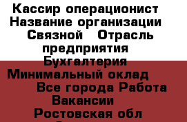 Кассир-операционист › Название организации ­ Связной › Отрасль предприятия ­ Бухгалтерия › Минимальный оклад ­ 35 000 - Все города Работа » Вакансии   . Ростовская обл.,Зверево г.